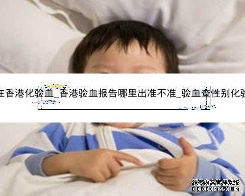 怀孕3个月在香港化验血_香港验血报告哪里出准不准_验血查性别化验所哪家准