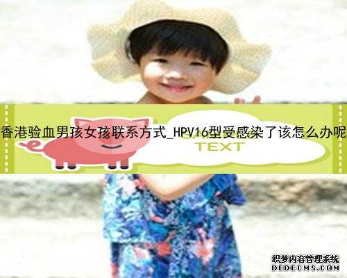 香港验血男孩女孩联系方式_HPV16型受感染了该怎么办呢