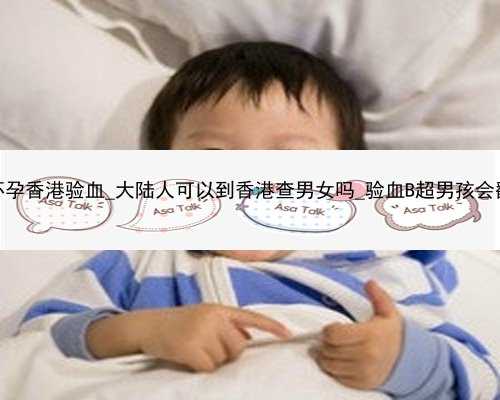 40天怀孕香港验血_大陆人可以到香港查男女吗_验血B超男孩会翻盘吗