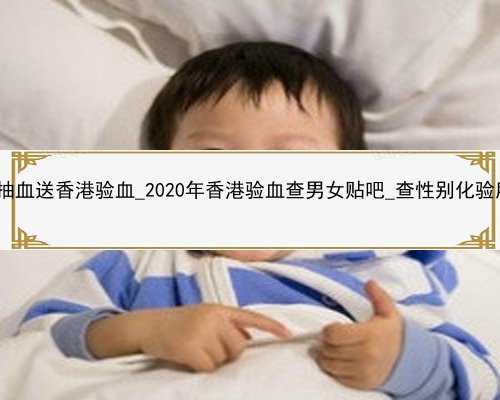怀孕可以抽血送香港验血_2020年香港验血查男女贴吧_查性别化验所哪家准!