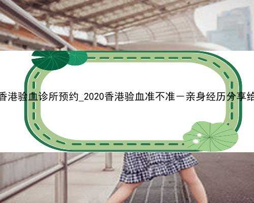 正规香港验血诊所预约_2020香港验血准不准－亲身经历分享给大家